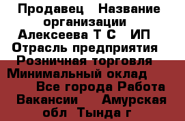 Продавец › Название организации ­ Алексеева Т.С., ИП › Отрасль предприятия ­ Розничная торговля › Минимальный оклад ­ 12 000 - Все города Работа » Вакансии   . Амурская обл.,Тында г.